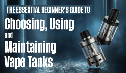 Vape Tanks 101: The Essential Beginner’s Guide to Choosing, Using, and Maintaining Vape Tanks